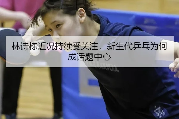 林诗栋近况持续受关注，新生代乒乓为何成话题中心