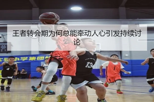王者转会期为何总能牵动人心引发持续讨论